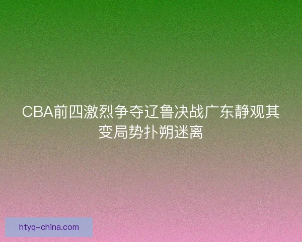 CBA前四激烈争夺辽鲁决战广东静观其变局势扑朔迷离