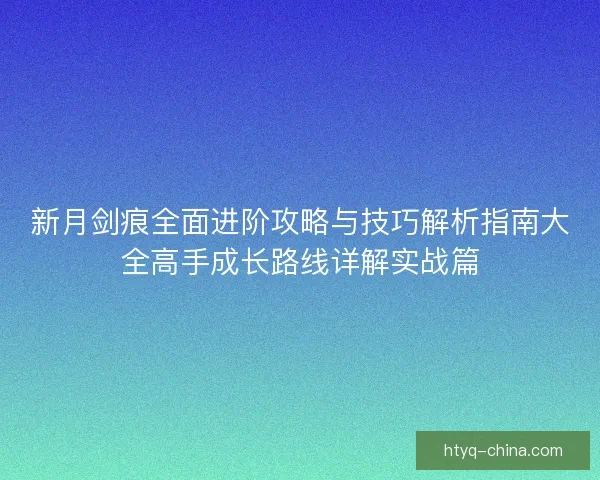 新月剑痕全面进阶攻略与技巧解析指南大全高手成长路线详解实战篇