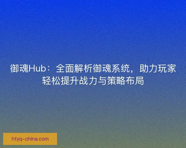 御魂Hub：全面解析御魂系统，助力玩家轻松提升战力与策略布局