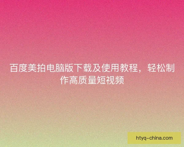 百度美拍电脑版下载及使用教程，轻松制作高质量短视频