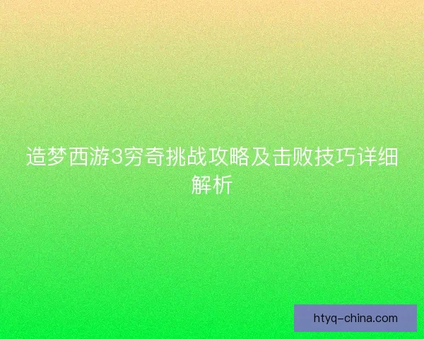 造梦西游3穷奇挑战攻略及击败技巧详细解析