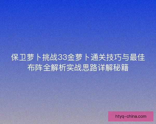 保卫萝卜挑战33金萝卜通关技巧与最佳布阵全解析实战思路详解秘籍