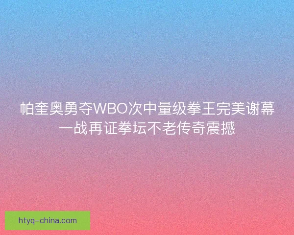 帕奎奥勇夺WBO次中量级拳王完美谢幕一战再证拳坛不老传奇震撼