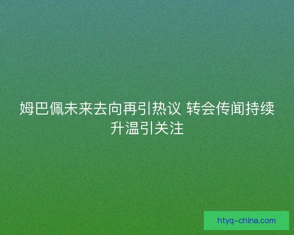 姆巴佩未来去向再引热议 转会传闻持续升温引关注