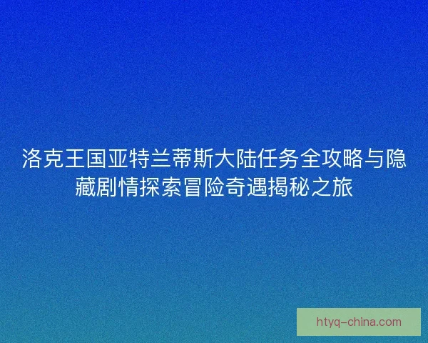 洛克王国亚特兰蒂斯大陆任务全攻略与隐藏剧情探索冒险奇遇揭秘之旅