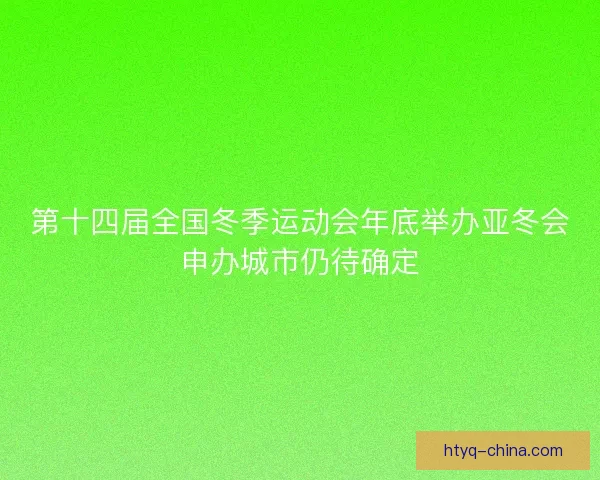 第十四届全国冬季运动会年底举办亚冬会申办城市仍待确定