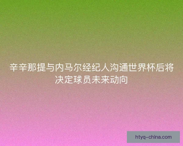 辛辛那提与内马尔经纪人沟通世界杯后将决定球员未来动向