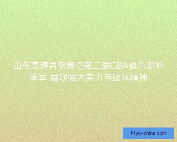 山东高速男篮勇夺第二届CBA俱乐部杯季军 展现强大实力与团队精神