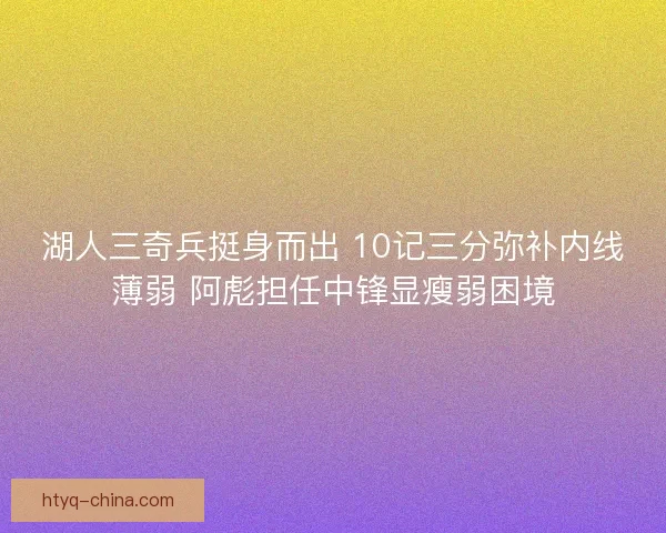 湖人三奇兵挺身而出 10记三分弥补内线薄弱 阿彪担任中锋显瘦弱困境