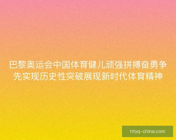 巴黎奥运会中国体育健儿顽强拼搏奋勇争先实现历史性突破展现新时代体育精神