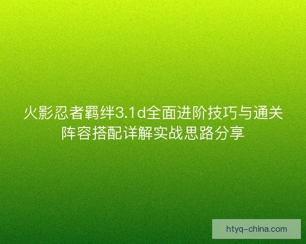 火影忍者羁绊3.1d全面进阶技巧与通关阵容搭配详解实战思路分享