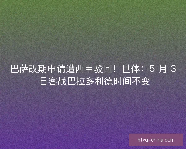 巴萨改期申请遭西甲驳回！世体：5 月 3 日客战巴拉多利德时间不变