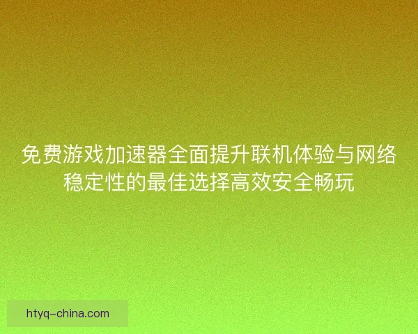 免费游戏加速器全面提升联机体验与网络稳定性的最佳选择高效安全畅玩
