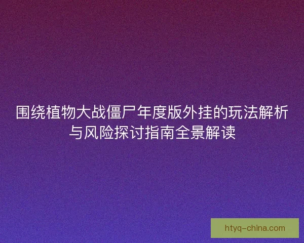 围绕植物大战僵尸年度版外挂的玩法解析与风险探讨指南全景解读